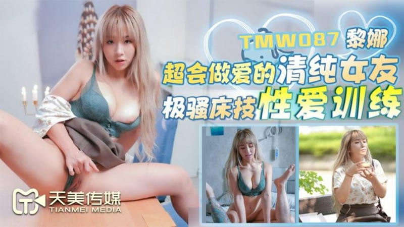 【天美传媒】【TMW087】【超会做爱的清纯女友】【黎娜】【极骚床技性爱训练】